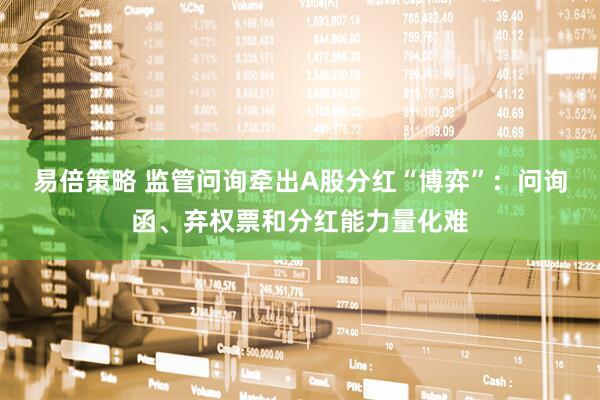 易倍策略 监管问询牵出A股分红“博弈”：问询函、弃权票和分红能力量化难