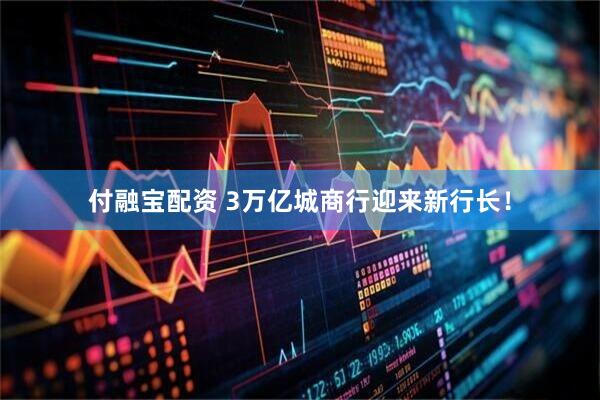 付融宝配资 3万亿城商行迎来新行长！