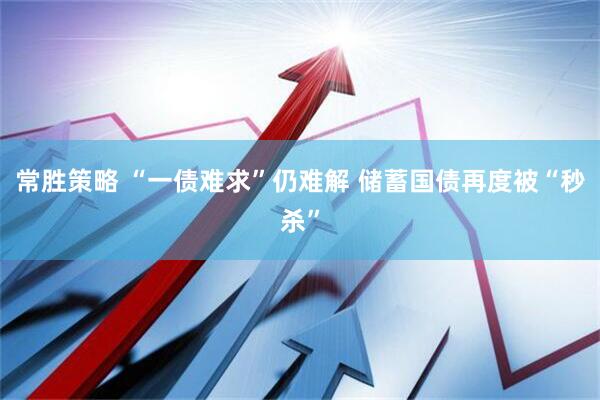 常胜策略 “一债难求”仍难解 储蓄国债再度被“秒杀”