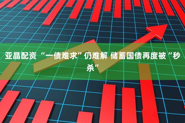 亚晶配资 “一债难求”仍难解 储蓄国债再度被“秒杀”