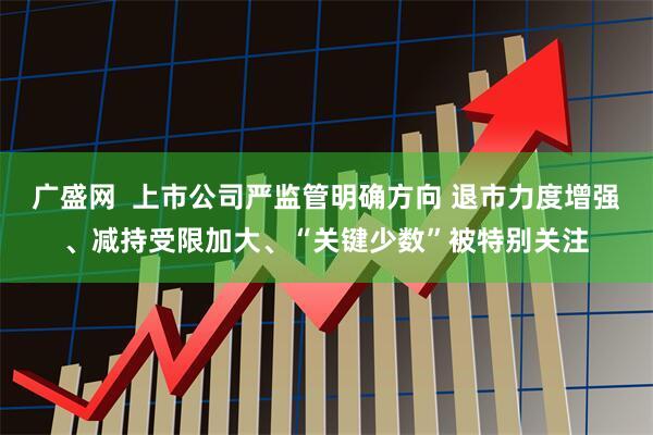 广盛网  上市公司严监管明确方向 退市力度增强、减持受限加大、“关键少数”被特别关注