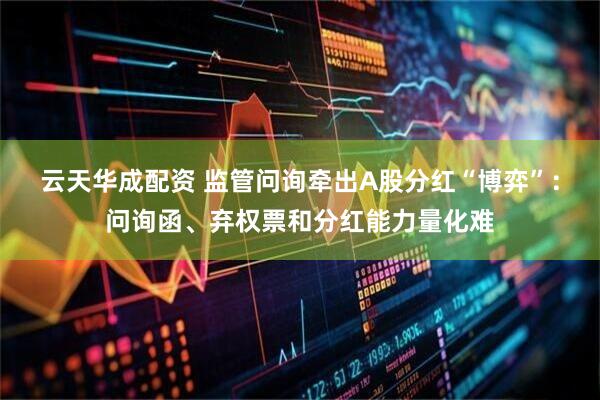 云天华成配资 监管问询牵出A股分红“博弈”：问询函、弃权票和分红能力量化难
