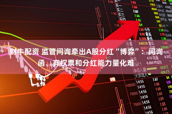 财牛配资 监管问询牵出A股分红“博弈”：问询函、弃权票和分红能力量化难