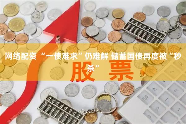 网络配资 “一债难求”仍难解 储蓄国债再度被“秒杀”