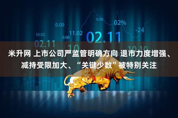 米升网 上市公司严监管明确方向 退市力度增强、减持受限加大、“关键少数”被特别关注