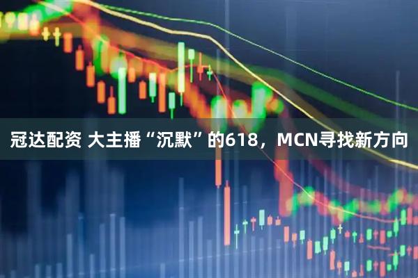 冠达配资 大主播“沉默”的618，MCN寻找新方向