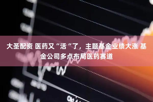 大圣配资 医药又“活“了，主题基金业绩大涨 基金公司多点布局医药赛道