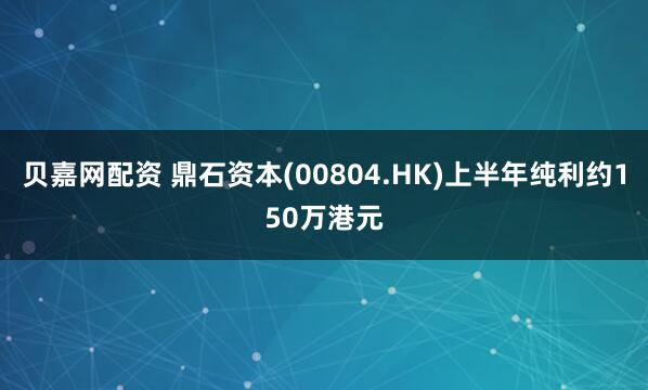 贝嘉网配资 鼎石资本(00804.HK)上半年纯利约150万港元