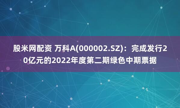 股米网配资 万科A(000002.SZ)：完成发行20亿元的2022年度第二期绿色中期票据