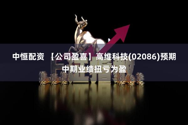 中恒配资 【公司盈喜】高维科技(02086)预期中期业绩扭亏为盈