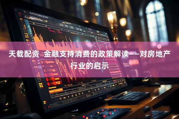 天载配资  金融支持消费的政策解读——对房地产行业的启示
