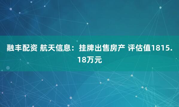 融丰配资 航天信息：挂牌出售房产 评估值1815.18万元