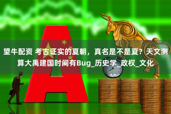 望牛配资 考古证实的夏朝，真名是不是夏？天文测算大禹建国时间有Bug_历史学_政权_文化