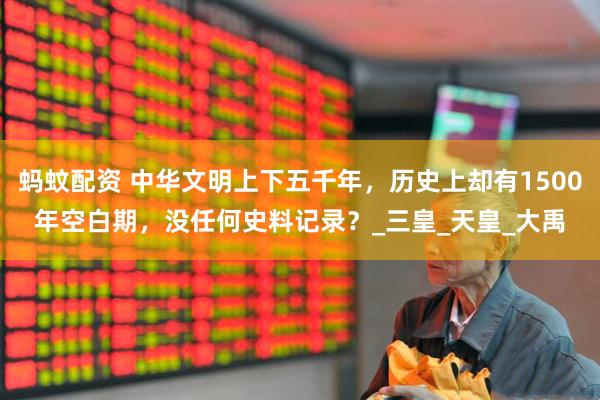 蚂蚊配资 中华文明上下五千年，历史上却有1500年空白期，没任何史料记录？_三皇_天皇_大禹