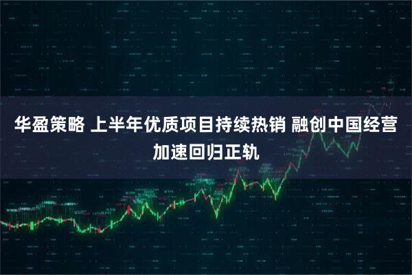华盈策略 上半年优质项目持续热销 融创中国经营加速回归正轨