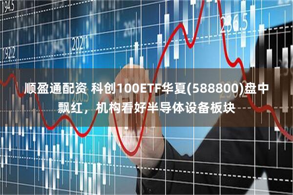 顺盈通配资 科创100ETF华夏(588800)盘中飘红，机构看好半导体设备板块