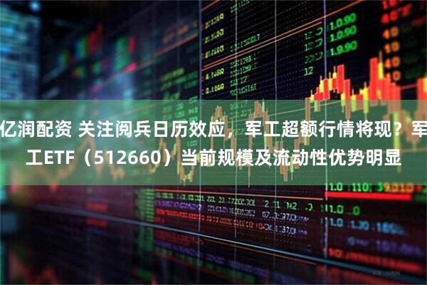 亿润配资 关注阅兵日历效应，军工超额行情将现？军工ETF（512660）当前规模及流动性优势明显