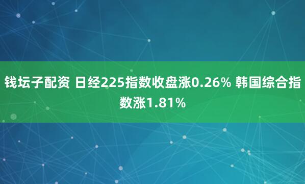 钱坛子配资 日经225指数收盘涨0.26% 韩国综合指数涨1.81%