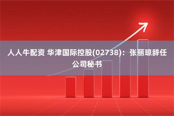 人人牛配资 华津国际控股(02738)：张丽琼辞任公司秘书