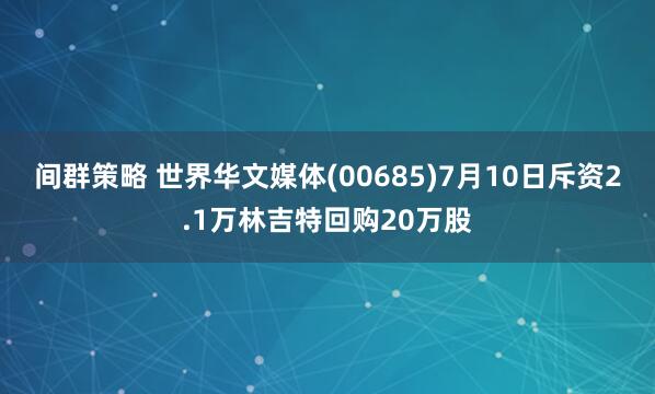 间群策略 世界华文媒体(00685)7月10日斥资2.1万林吉特回购20万股