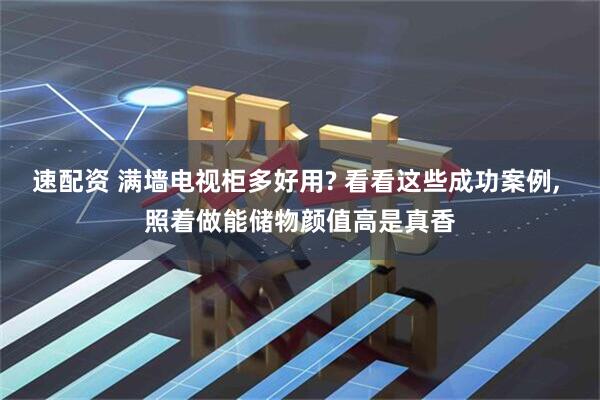 速配资 满墙电视柜多好用? 看看这些成功案例, 照着做能储物颜值高是真香