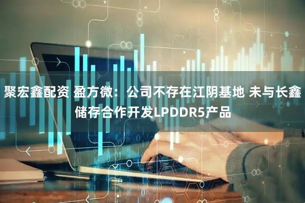 聚宏鑫配资 盈方微：公司不存在江阴基地 未与长鑫储存合作开发LPDDR5产品
