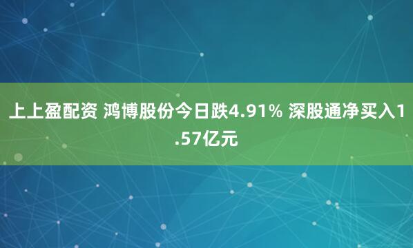 上上盈配资 鸿博股份今日跌4.91% 深股通净买入1.57亿元