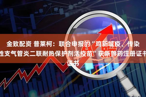 金致配资 普莱柯：联合申报的“鸡新城疫、传染性支气管炎二联耐热保护剂活疫苗”获新兽药注册证书