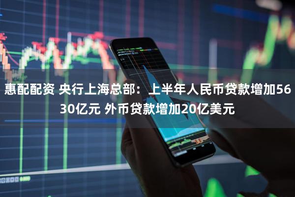 惠配配资 央行上海总部：上半年人民币贷款增加5630亿元 外币贷款增加20亿美元