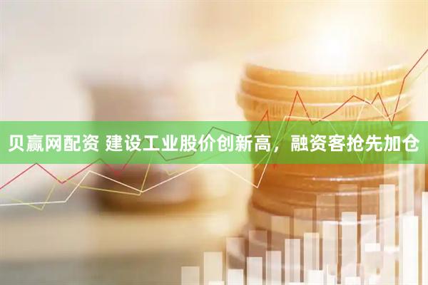 贝赢网配资 建设工业股价创新高，融资客抢先加仓