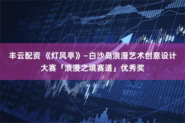 丰云配资 《灯风亭》—白沙岛浪漫艺术创意设计大赛「浪漫之境赛道」优秀奖