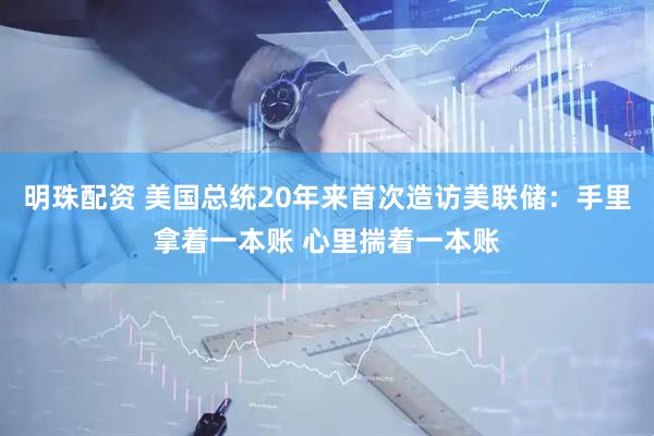 明珠配资 美国总统20年来首次造访美联储：手里拿着一本账 心里揣着一本账