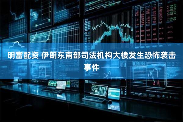 明富配资 伊朗东南部司法机构大楼发生恐怖袭击事件