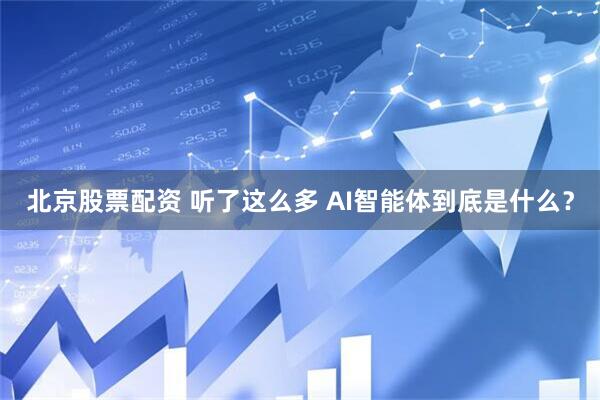北京股票配资 听了这么多 AI智能体到底是什么？