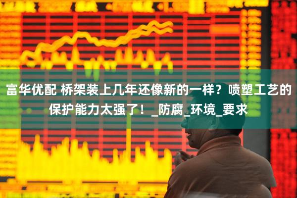 富华优配 桥架装上几年还像新的一样？喷塑工艺的保护能力太强了！_防腐_环境_要求
