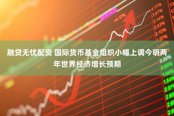 融贷无忧配资 国际货币基金组织小幅上调今明两年世界经济增长预期