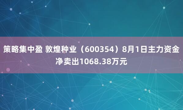 策略集中盈 敦煌种业（600354）8月1日主力资金净卖出1068.38万元