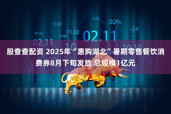 股查查配资 2025年“惠购湖北”暑期零售餐饮消费券8月下旬发放 总规模1亿元