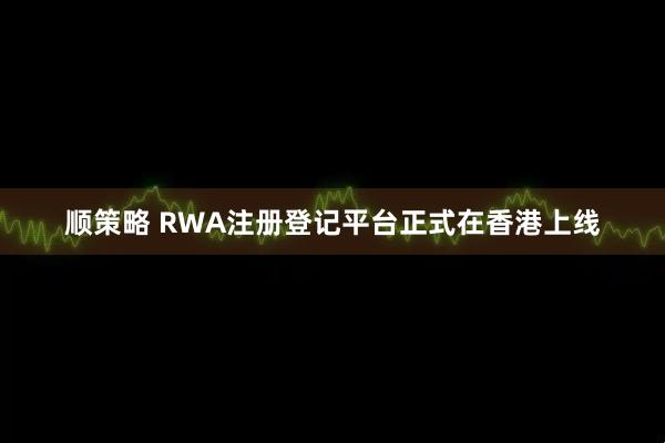 顺策略 RWA注册登记平台正式在香港上线