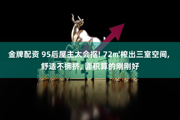 金牌配资 95后屋主太会抠! 72㎡榨出三室空间, 舒适不拥挤, 面积算的刚刚好