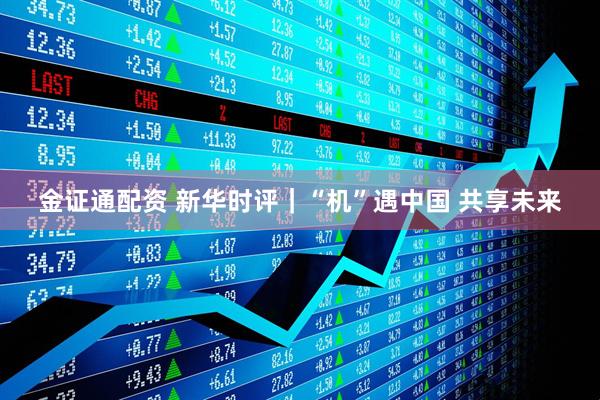 金证通配资 新华时评|“机”遇中国 共享未来