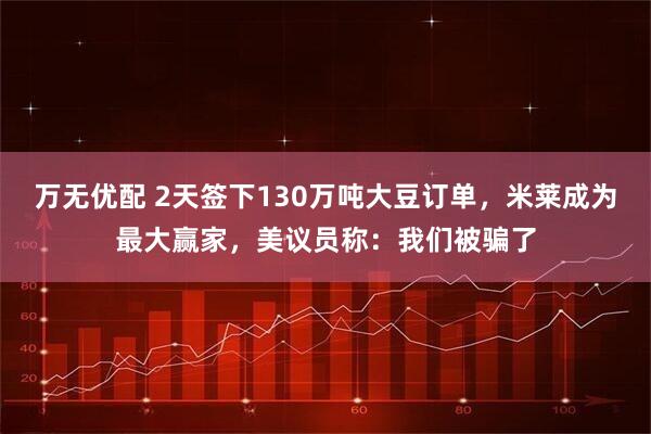万无优配 2天签下130万吨大豆订单,米莱成为最大赢家,美议员称:我们被骗了