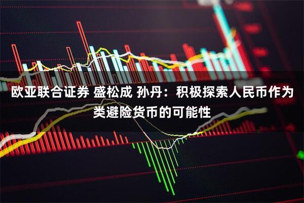 欧亚联合证券 盛松成 孙丹:积极探索人民币作为类避险货币的可能性