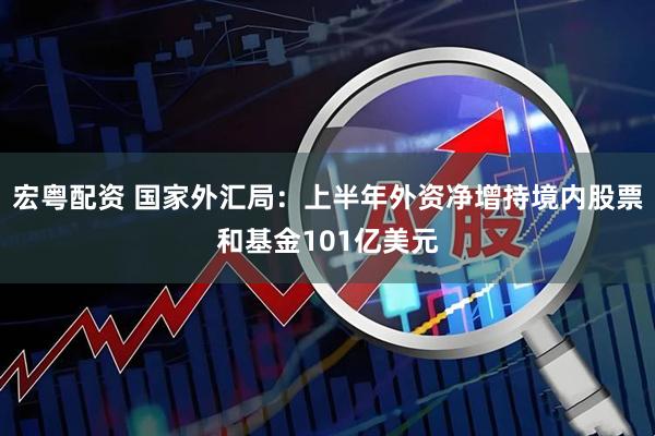 宏粤配资 国家外汇局:上半年外资净增持境内股票和基金101亿美元