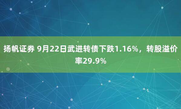 扬帆证券 9月22日武进转债下跌1.16%,转股溢价率29.9%