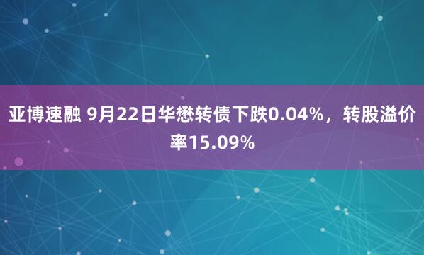 亚博速融 9月22日华懋转债下跌0.04%，转股溢价率15.09%