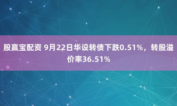 股赢宝配资 9月22日华设转债下跌0.51%,转股溢价率36.51%