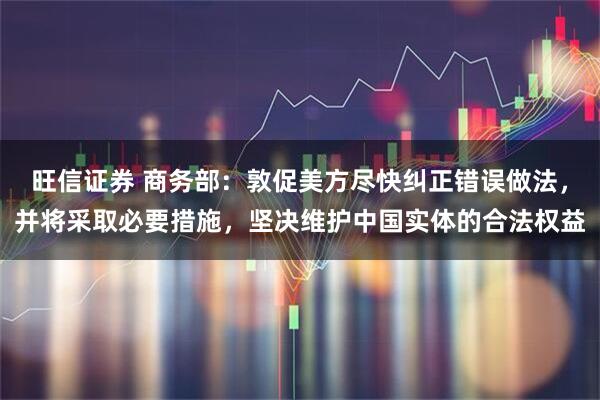 旺信证券 商务部:敦促美方尽快纠正错误做法,并将采取必要措施,坚决维护中国实体的合法权益