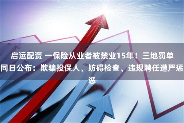启运配资 一保险从业者被禁业15年!三地罚单同日公布:欺骗投保人、妨碍检查、违规聘任遭严惩