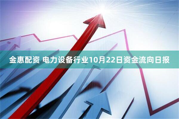 金惠配资 电力设备行业10月22日资金流向日报